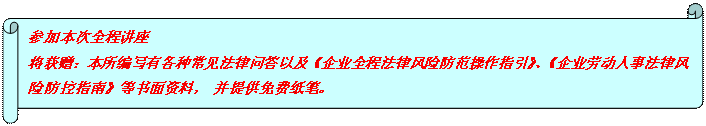 横卷形: 参加本次全程讲座 将获赠：本所编写有各种常见法律问答以及《企业全程法律风险防范操作指引》、《企业劳动人事法律风险防控指南》等书面资料， 并提供免费纸笔。  